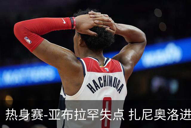热身赛-亚布拉罕失点 扎尼奥洛进球 罗马2-0连胜